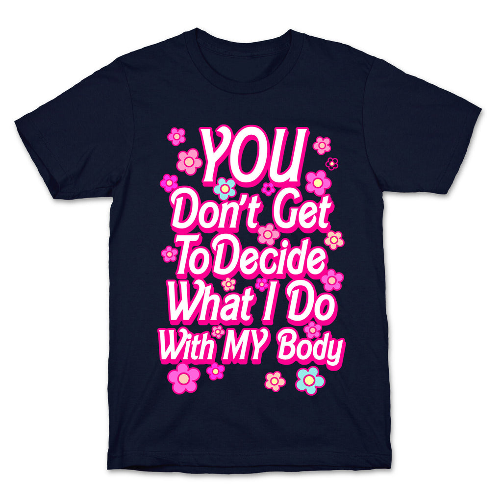 YOU Don't Get to Decide What I Do With MY Body T-Shirt
