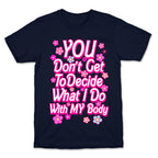 YOU Don't Get to Decide What I Do With MY Body T-Shirt