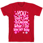 YOU Don't Get to Decide What I Do With MY Body T-Shirt