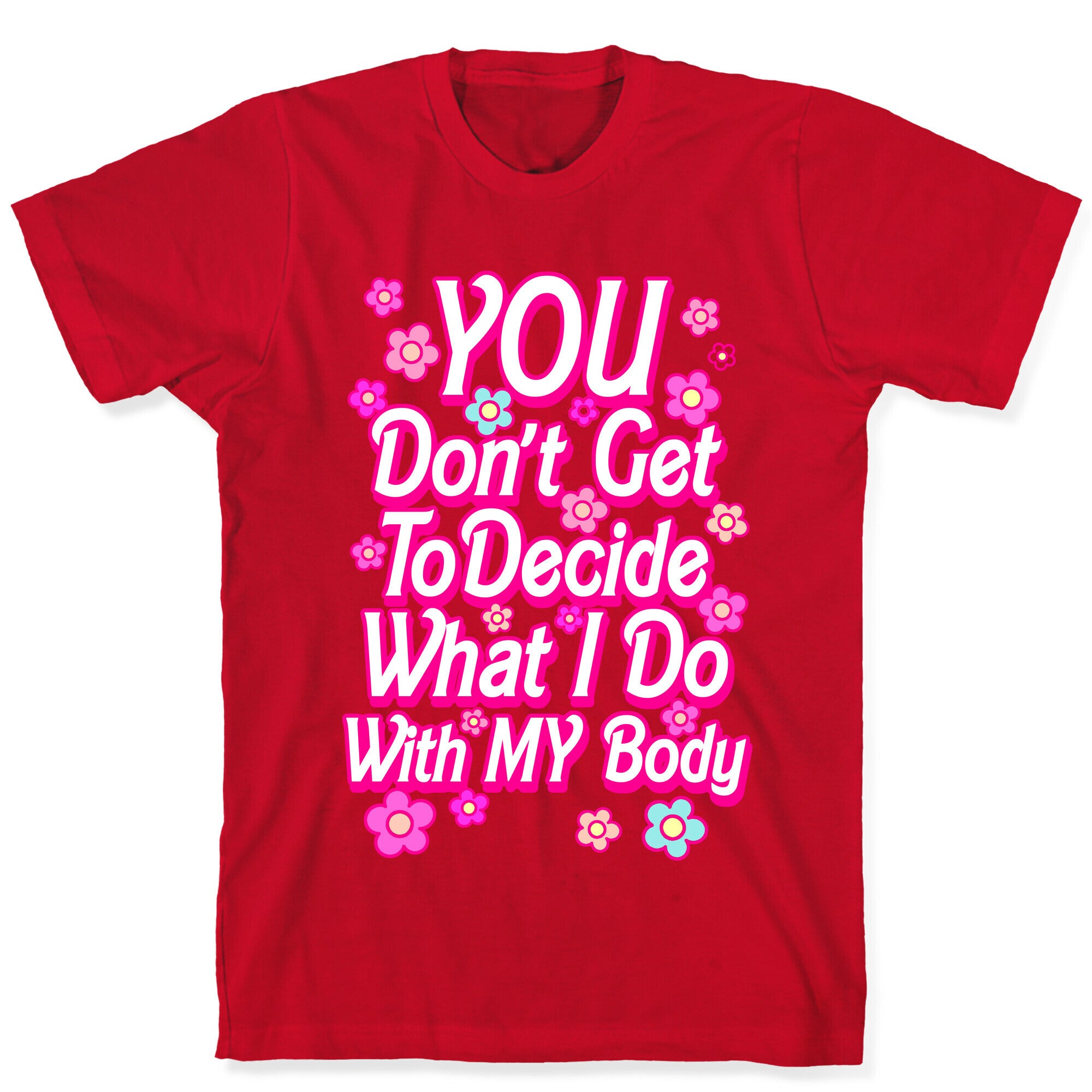 YOU Don't Get to Decide What I Do With MY Body T-Shirt
