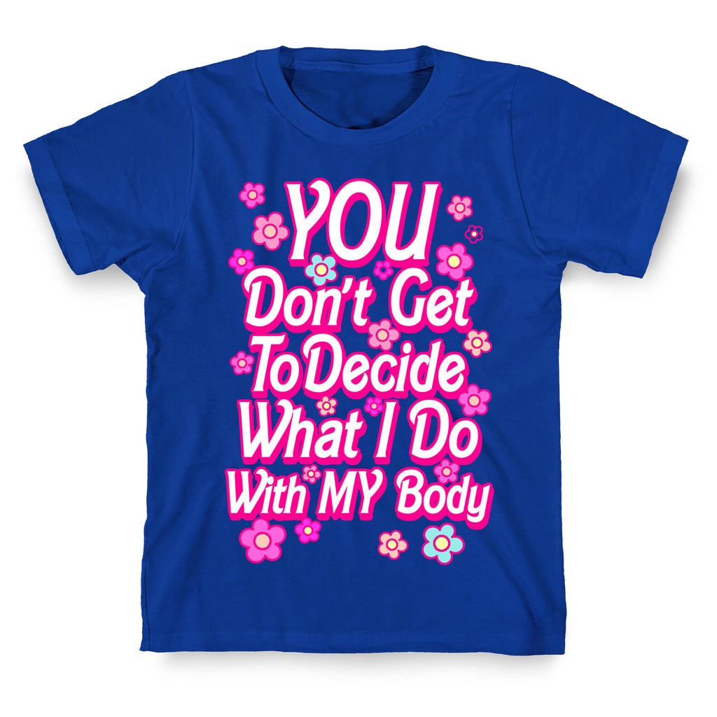 YOU Don't Get to Decide What I Do With MY Body T-Shirt