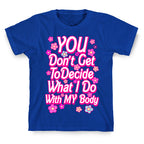 YOU Don't Get to Decide What I Do With MY Body T-Shirt