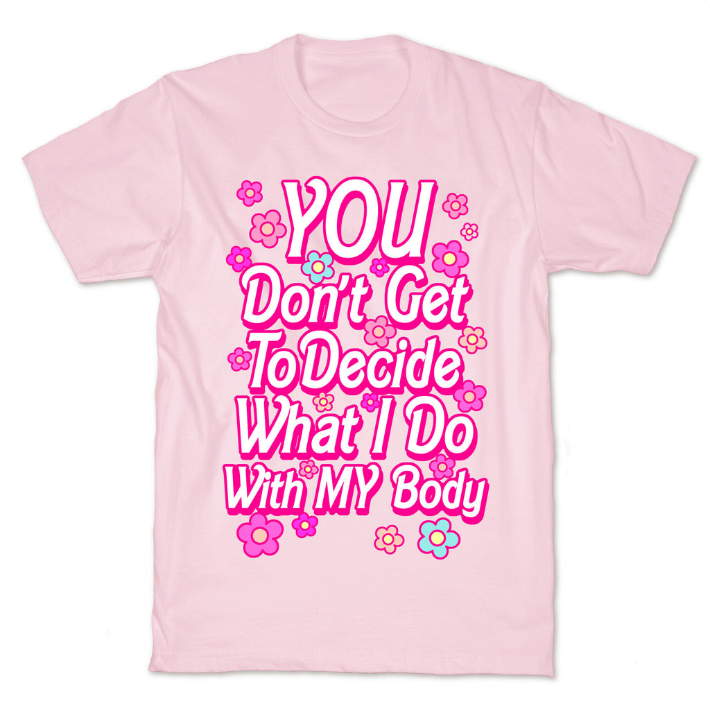 YOU Don't Get to Decide What I Do With MY Body T-Shirt