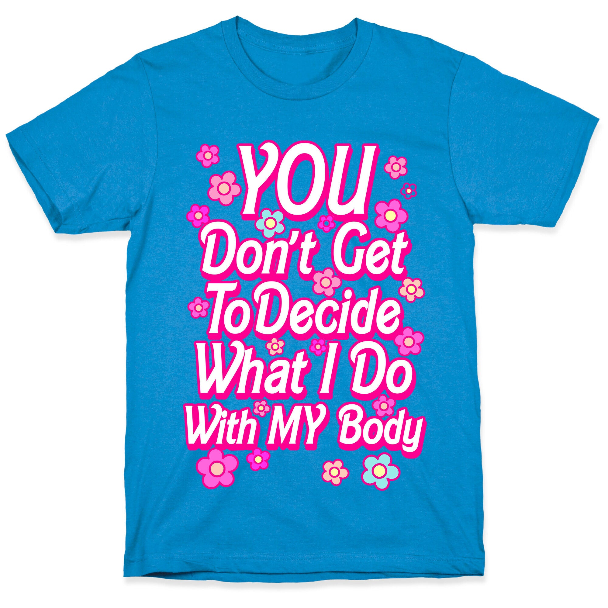 YOU Don't Get to Decide What I Do With MY Body T-Shirt