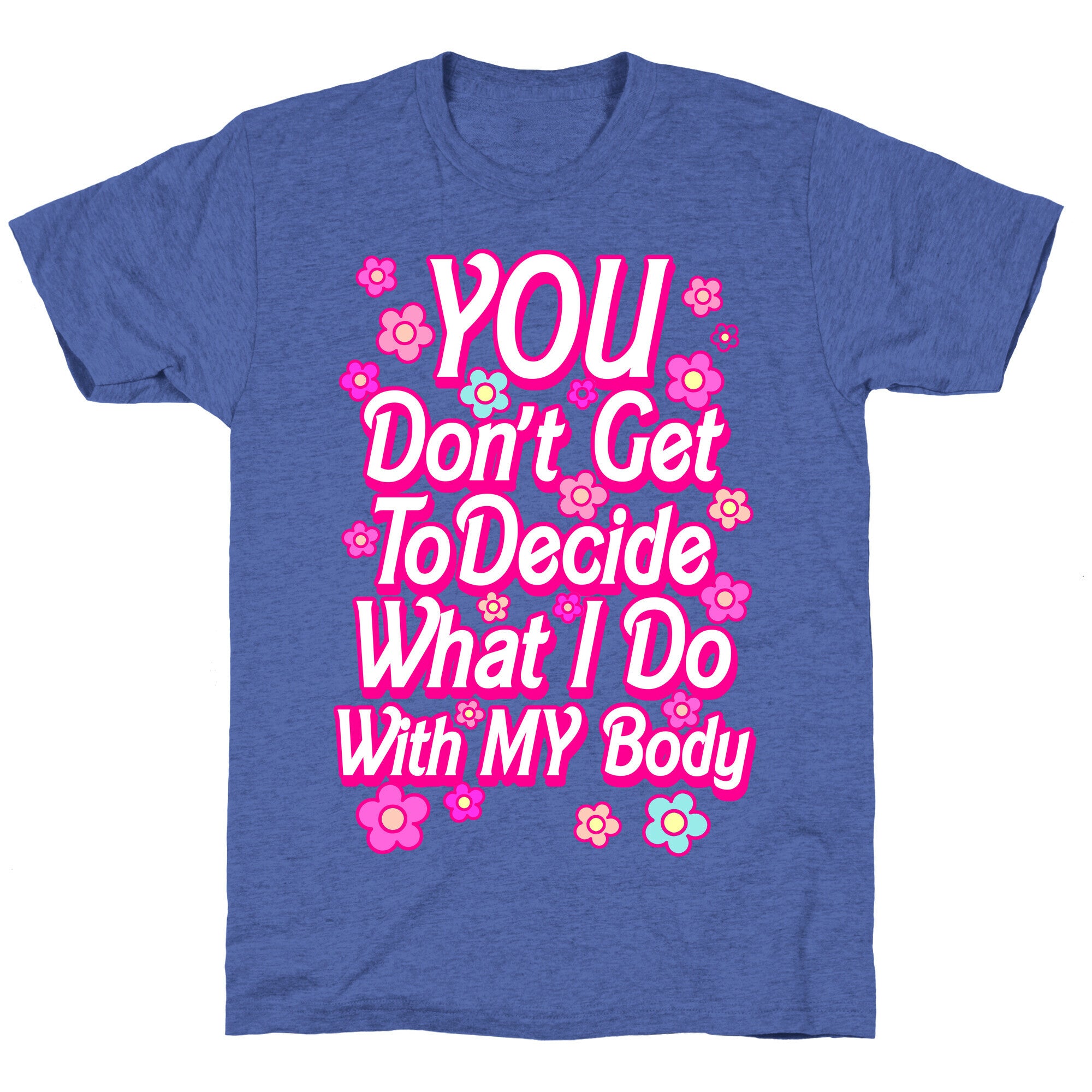 YOU Don't Get to Decide What I Do With MY Body Unisex Triblend Tee
