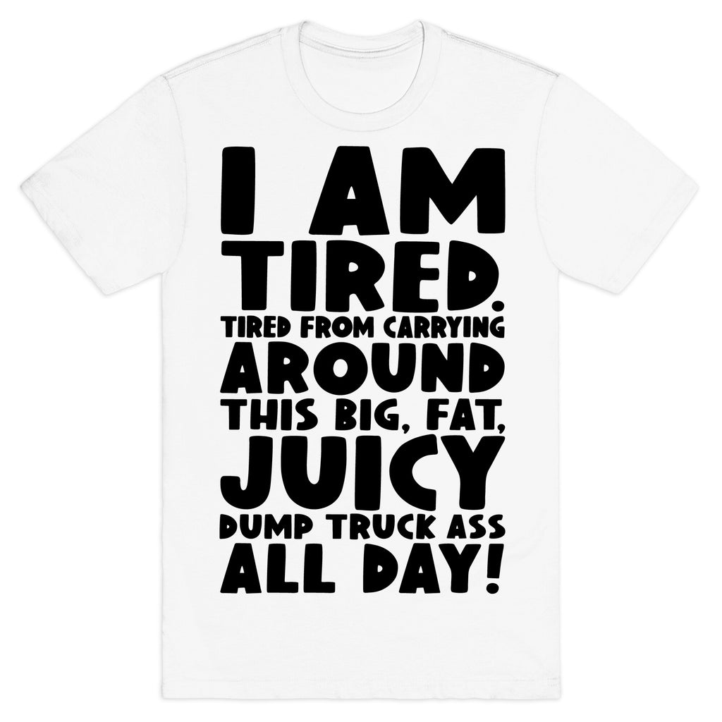 I Am Tired From Carrying Around This Big Fat Juicy Dump Truck Ass All Day T-Shirt