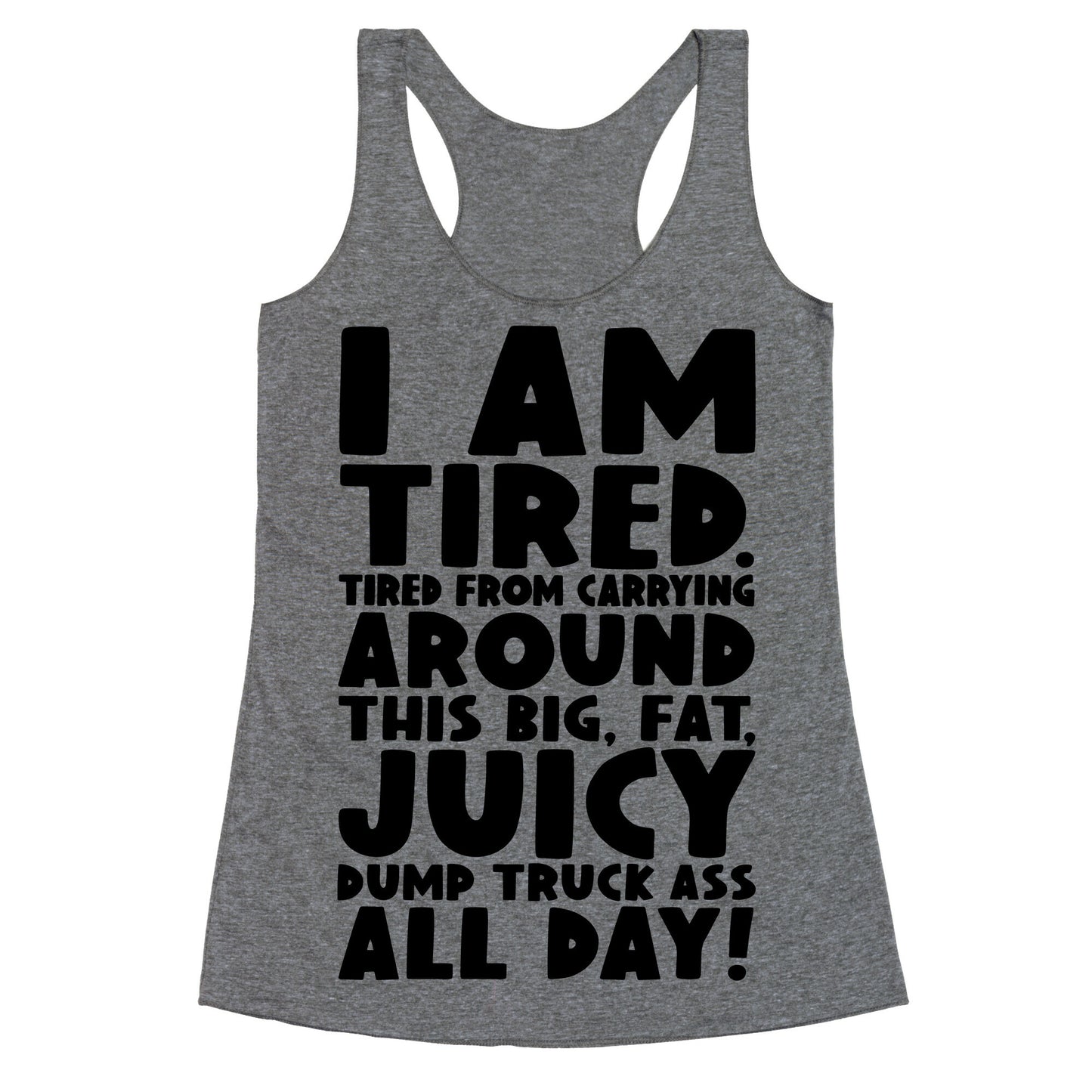 I Am Tired From Carrying Around This Big Fat Juicy Dump Truck Ass All Day Racerback Tank