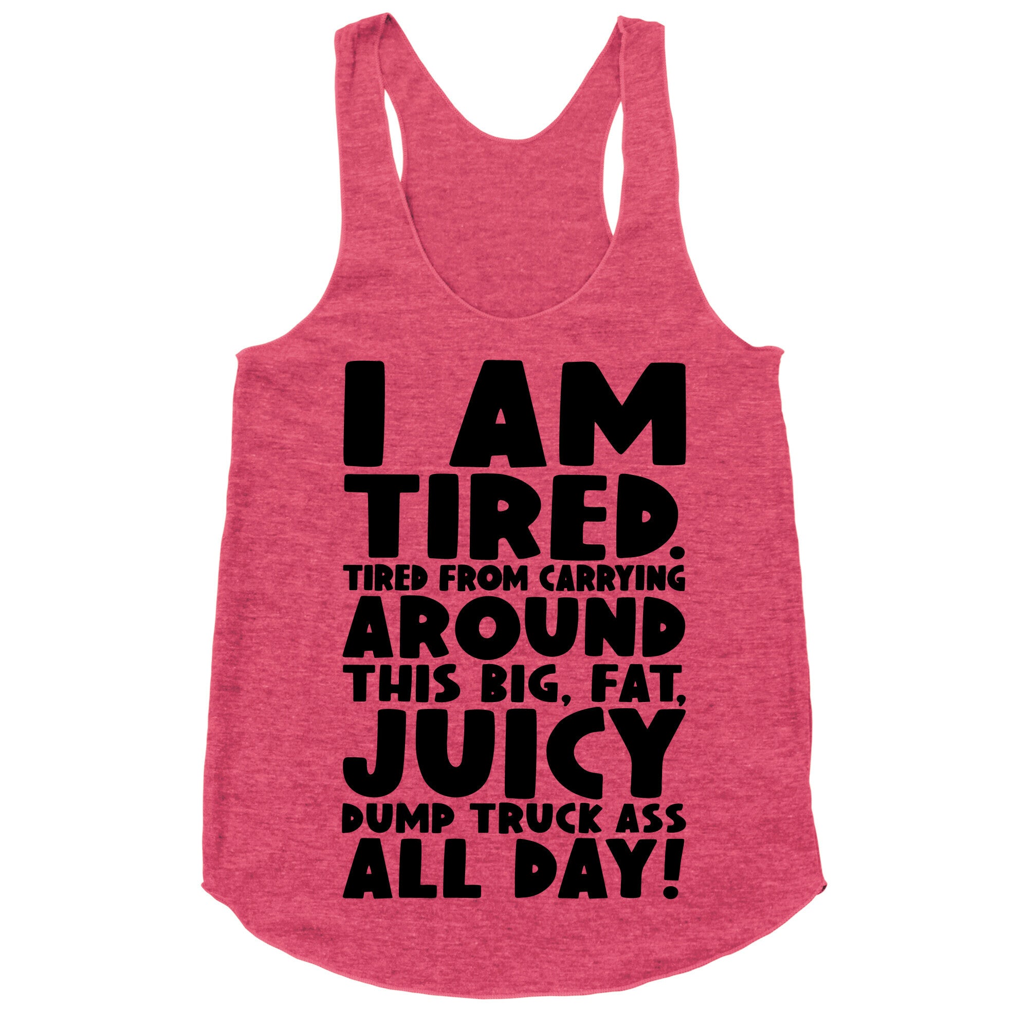 I Am Tired From Carrying Around This Big Fat Juicy Dump Truck Ass All Day Racerback Tank