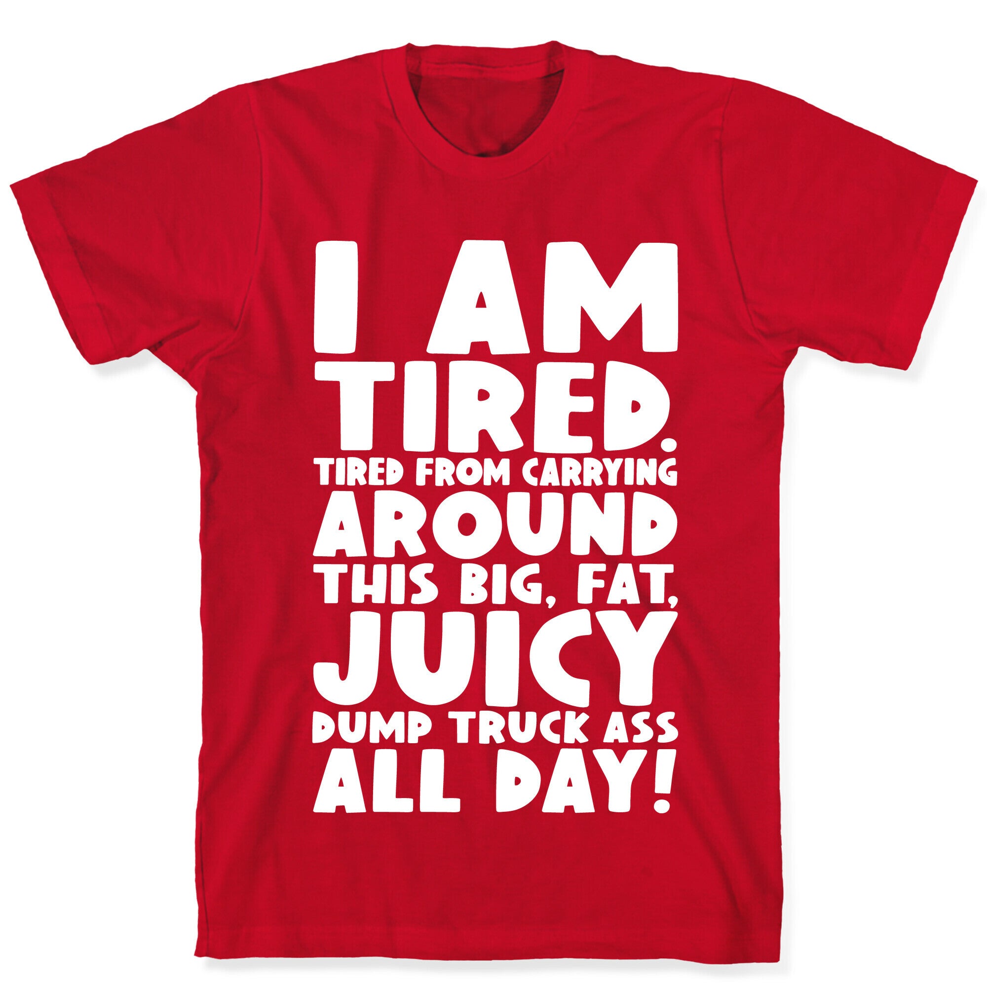 I Am Tired From Carrying Around This Big Fat Juicy Dump Truck Ass All Day T-Shirt