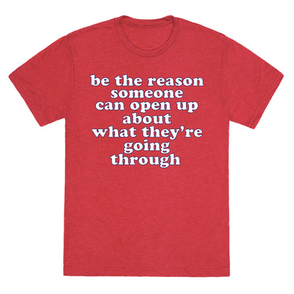be the reason someone can open up about what they're going through Unisex Triblend Tee