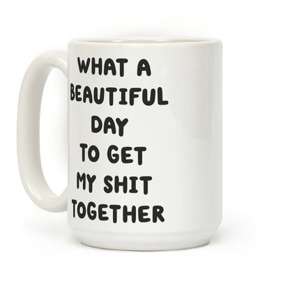 What A Beautiful Day To Get My Shit Together Coffee Mug