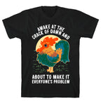 Awake At The Crack Of Dawn And About To Make It Everyone's Problem T-Shirt