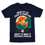 Awake At The Crack Of Dawn And About To Make It Everyone's Problem T-Shirt