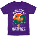 Awake At The Crack Of Dawn And About To Make It Everyone's Problem T-Shirt