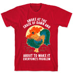 Awake At The Crack Of Dawn And About To Make It Everyone's Problem T-Shirt