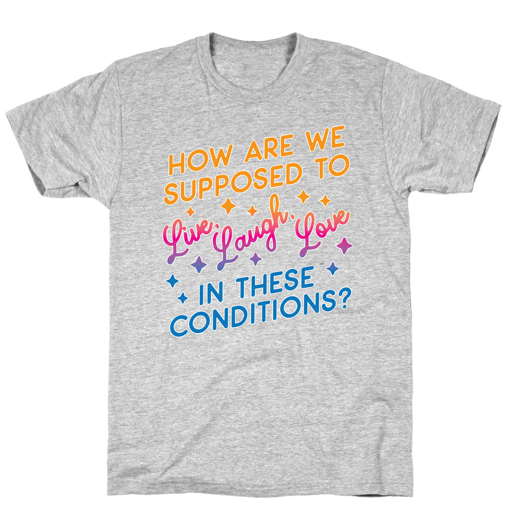 How Are We Supposed To Live, Laugh, Love In These Conditions? T-Shirt