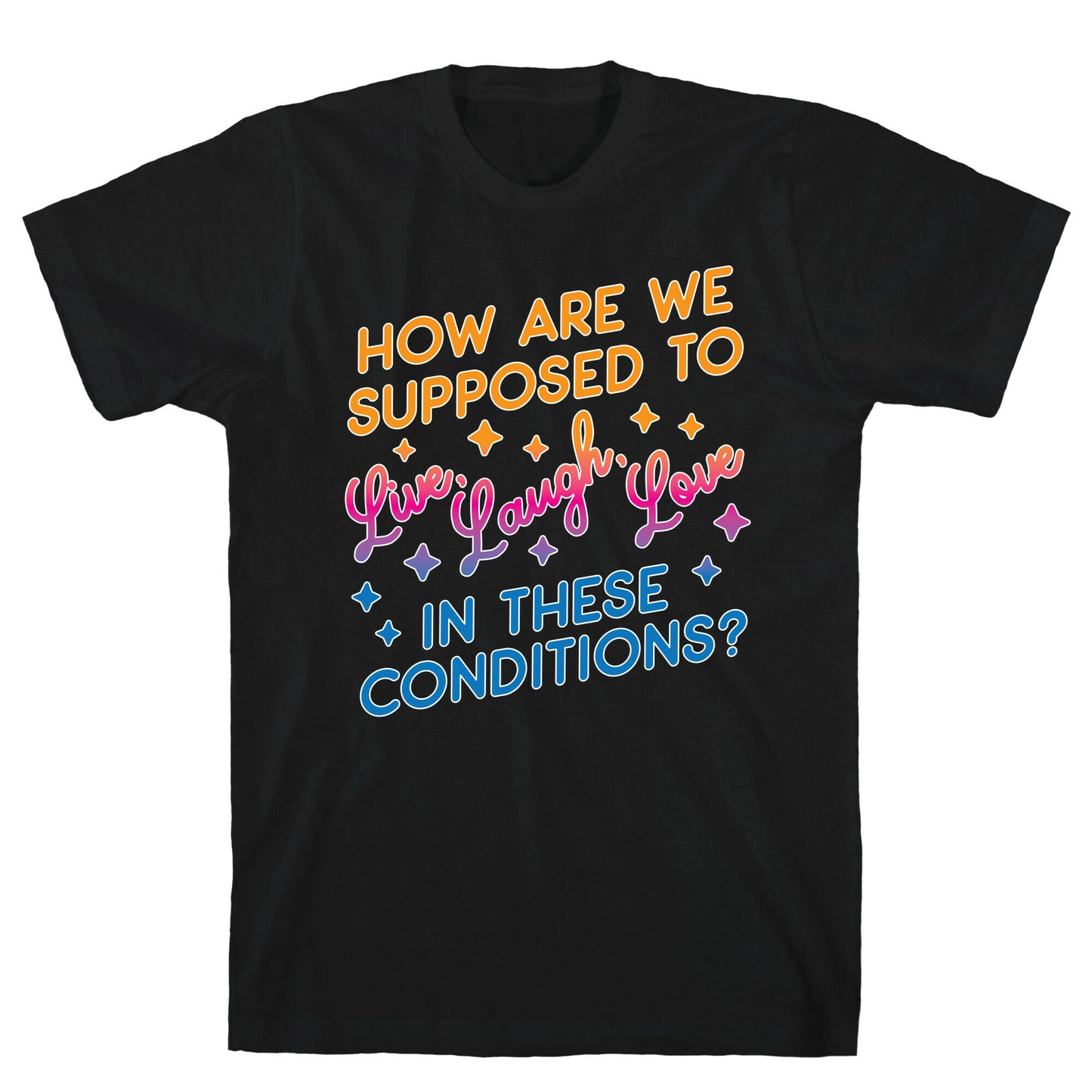 How Are We Supposed To Live, Laugh, Love In These Conditions? T-Shirt