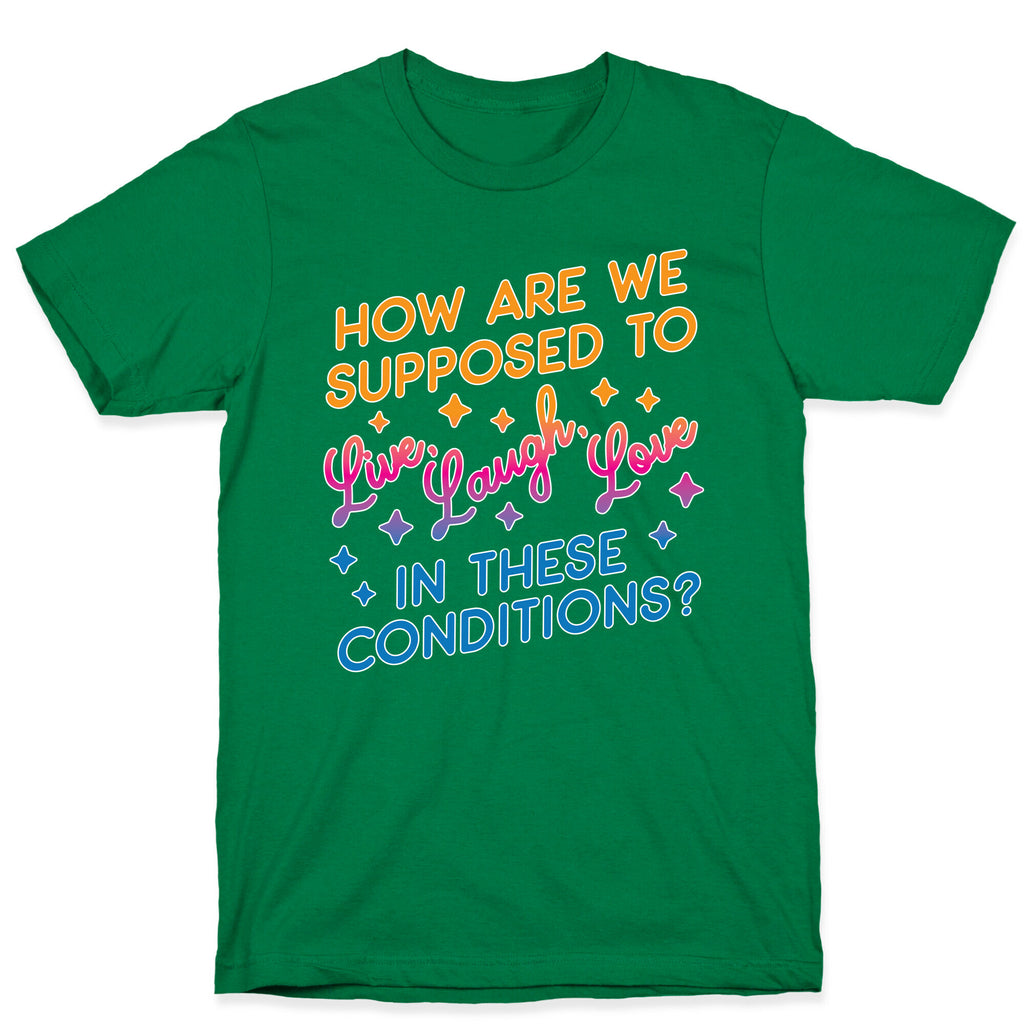 How Are We Supposed To Live, Laugh, Love In These Conditions? T-Shirt