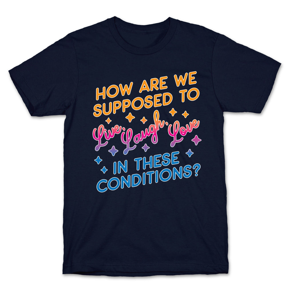 How Are We Supposed To Live, Laugh, Love In These Conditions? T-Shirt