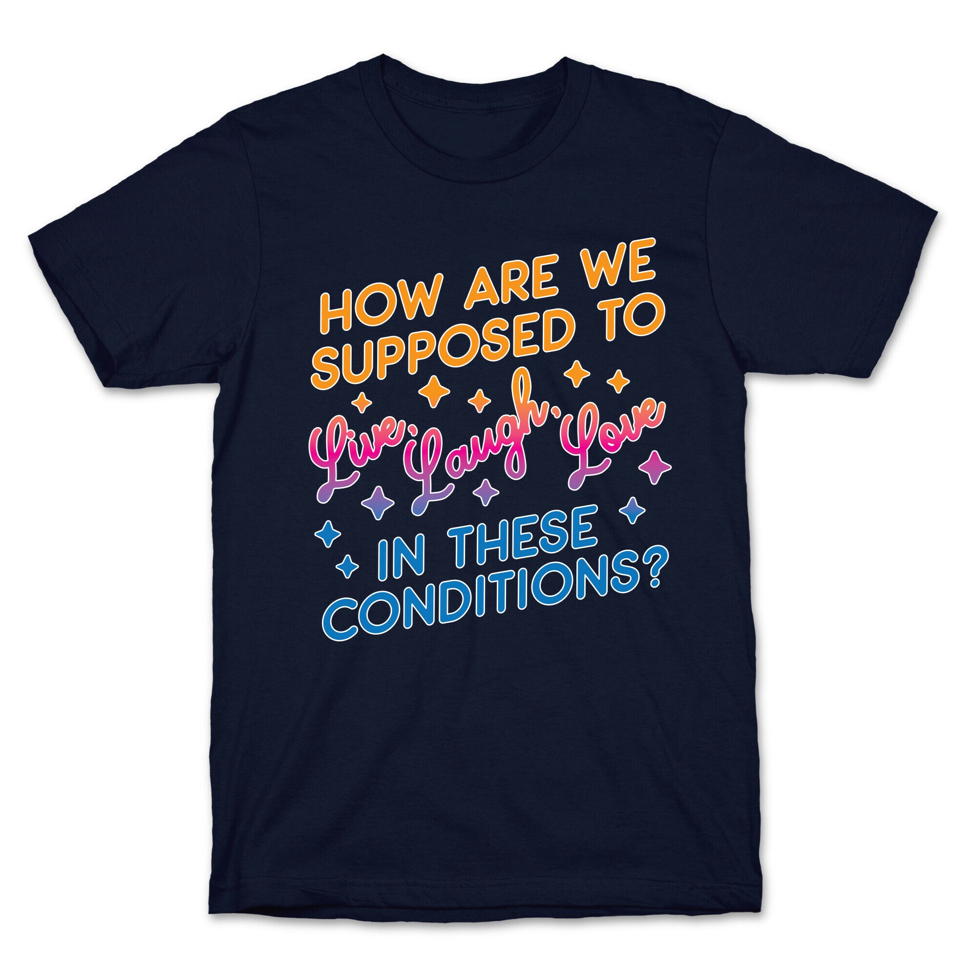 How Are We Supposed To Live, Laugh, Love In These Conditions? T-Shirt