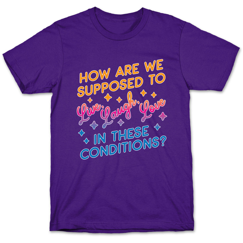 How Are We Supposed To Live, Laugh, Love In These Conditions? T-Shirt