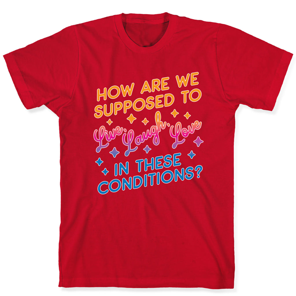How Are We Supposed To Live, Laugh, Love In These Conditions? T-Shirt