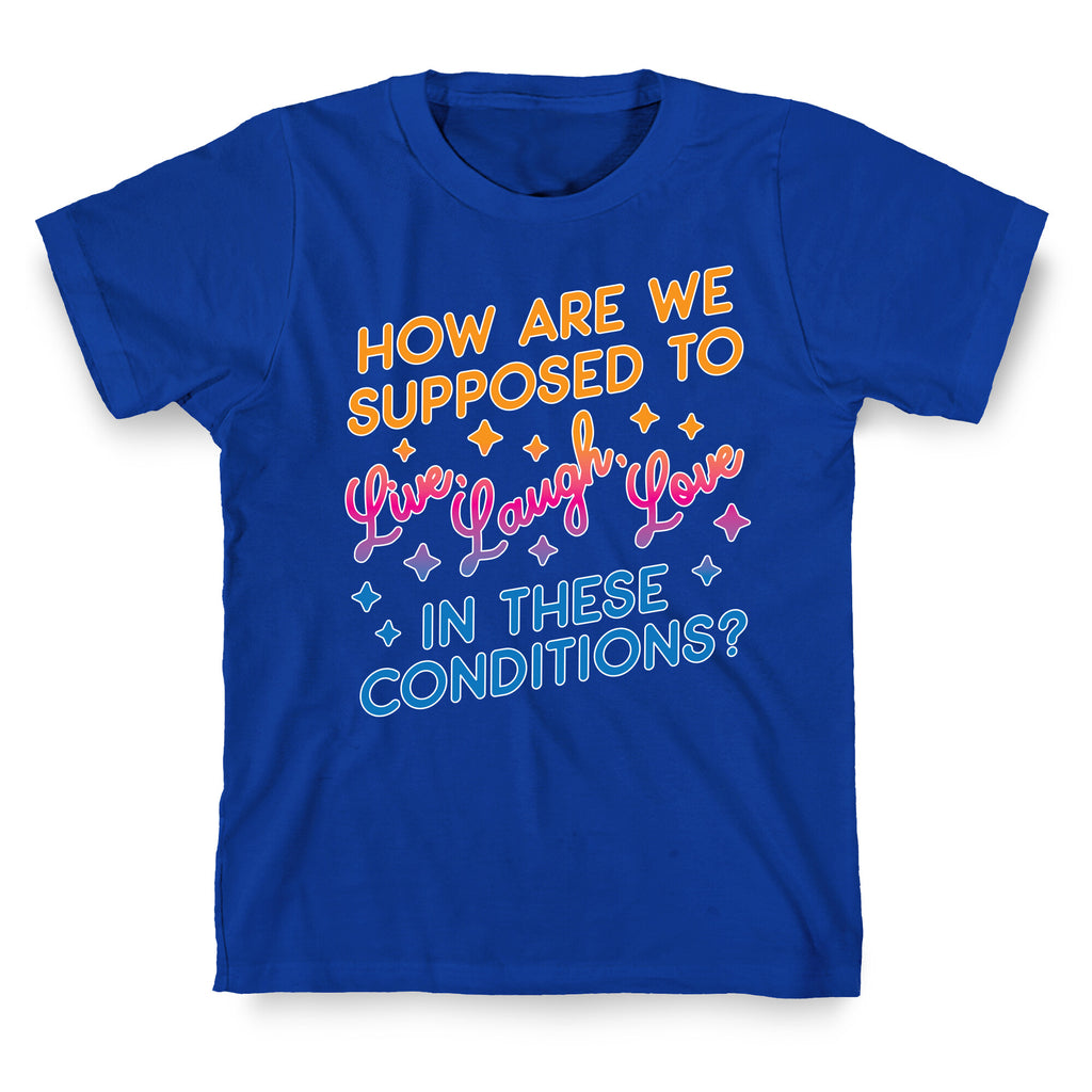 How Are We Supposed To Live, Laugh, Love In These Conditions? T-Shirt