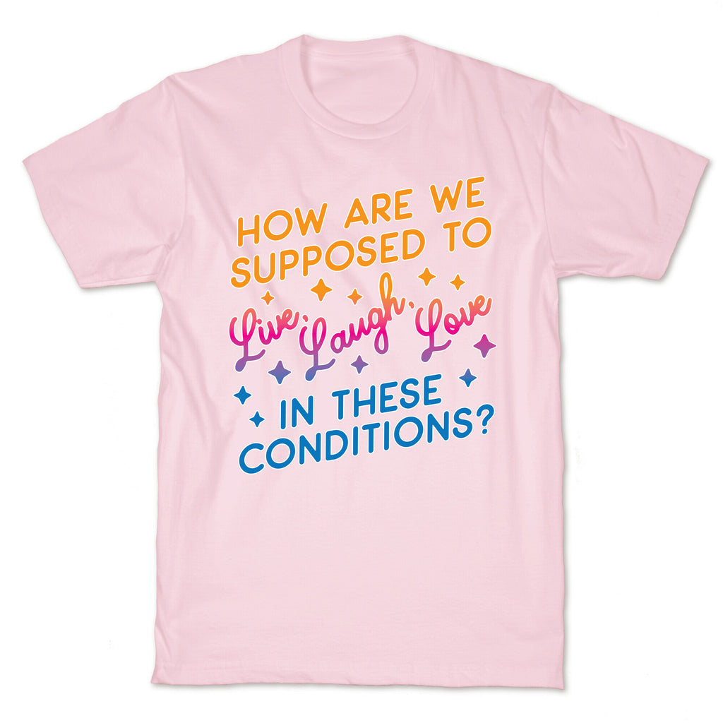 How Are We Supposed To Live, Laugh, Love In These Conditions? T-Shirt