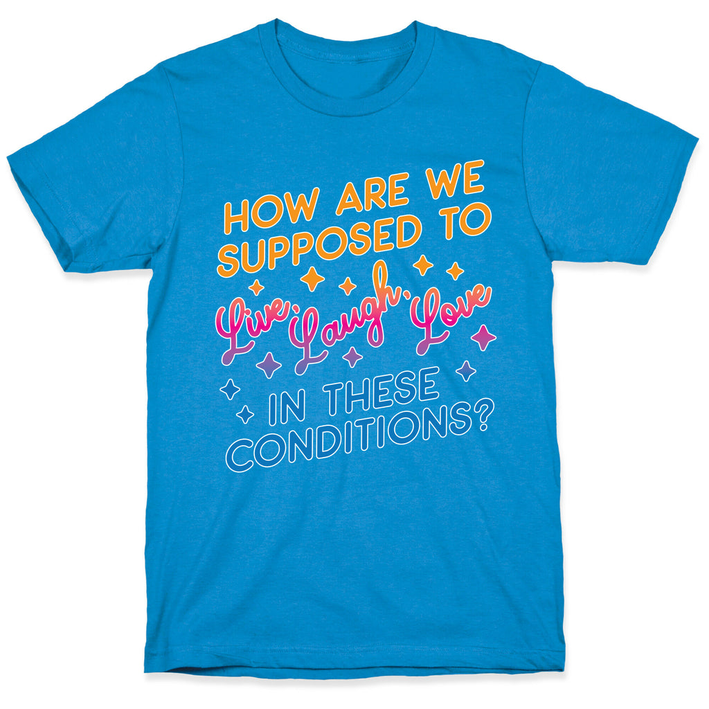 How Are We Supposed To Live, Laugh, Love In These Conditions? T-Shirt