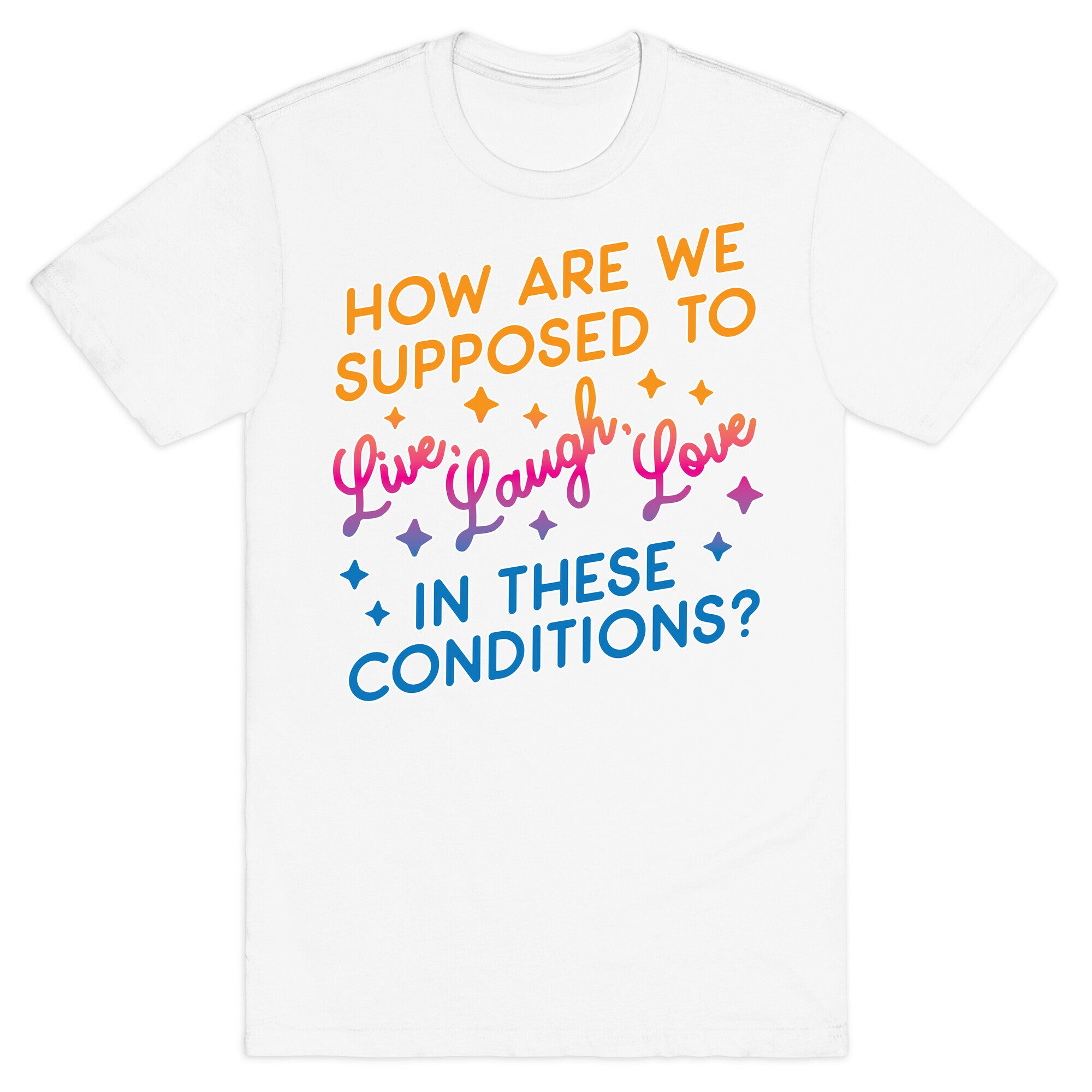 How Are We Supposed To Live, Laugh, Love In These Conditions? T-Shirt
