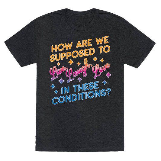 How Are We Supposed To Live, Laugh, Love In These Conditions? Unisex Triblend Tee