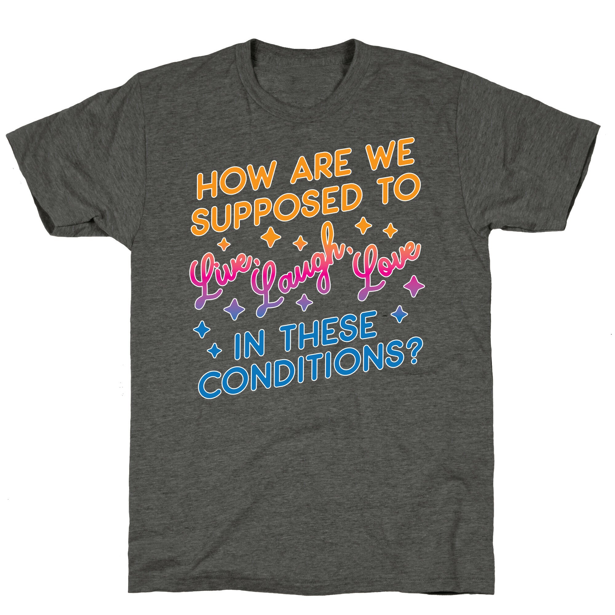 How Are We Supposed To Live, Laugh, Love In These Conditions? Unisex Triblend Tee