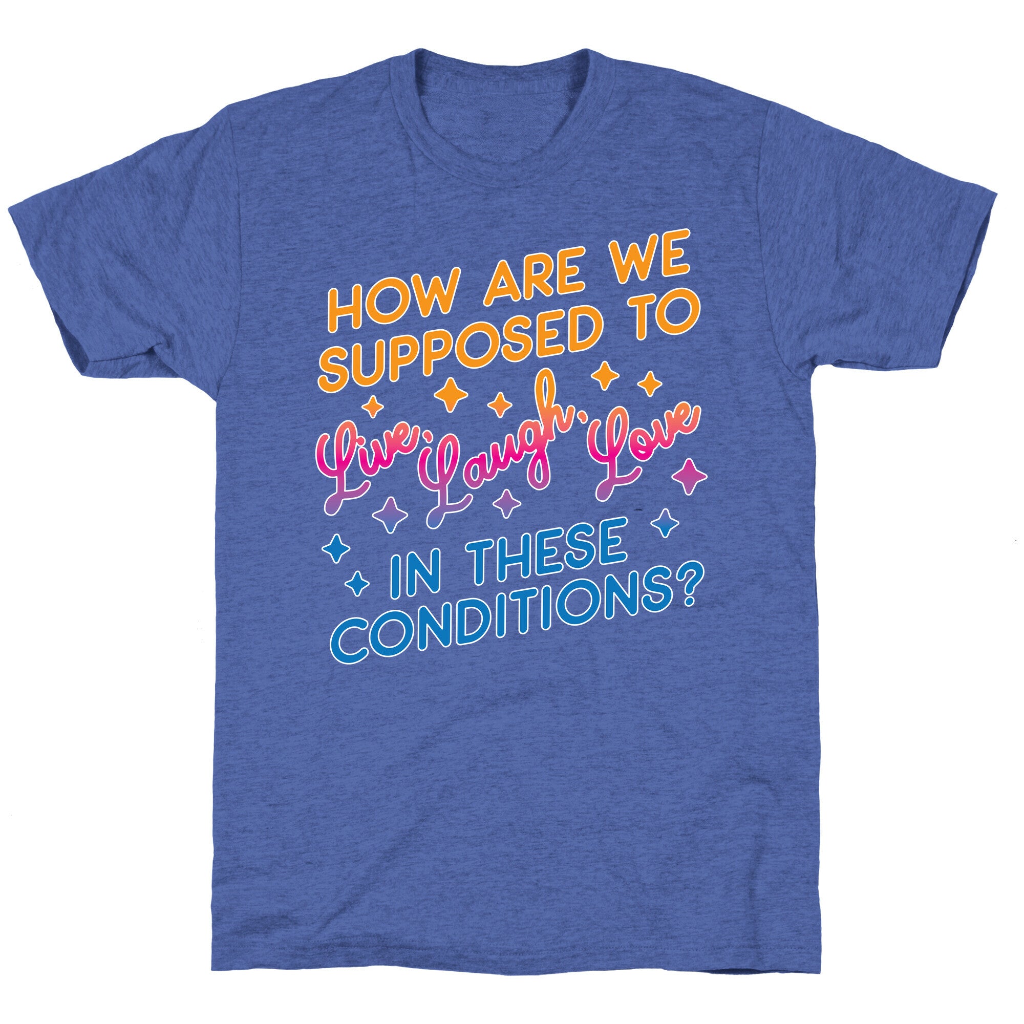 How Are We Supposed To Live, Laugh, Love In These Conditions? Unisex Triblend Tee