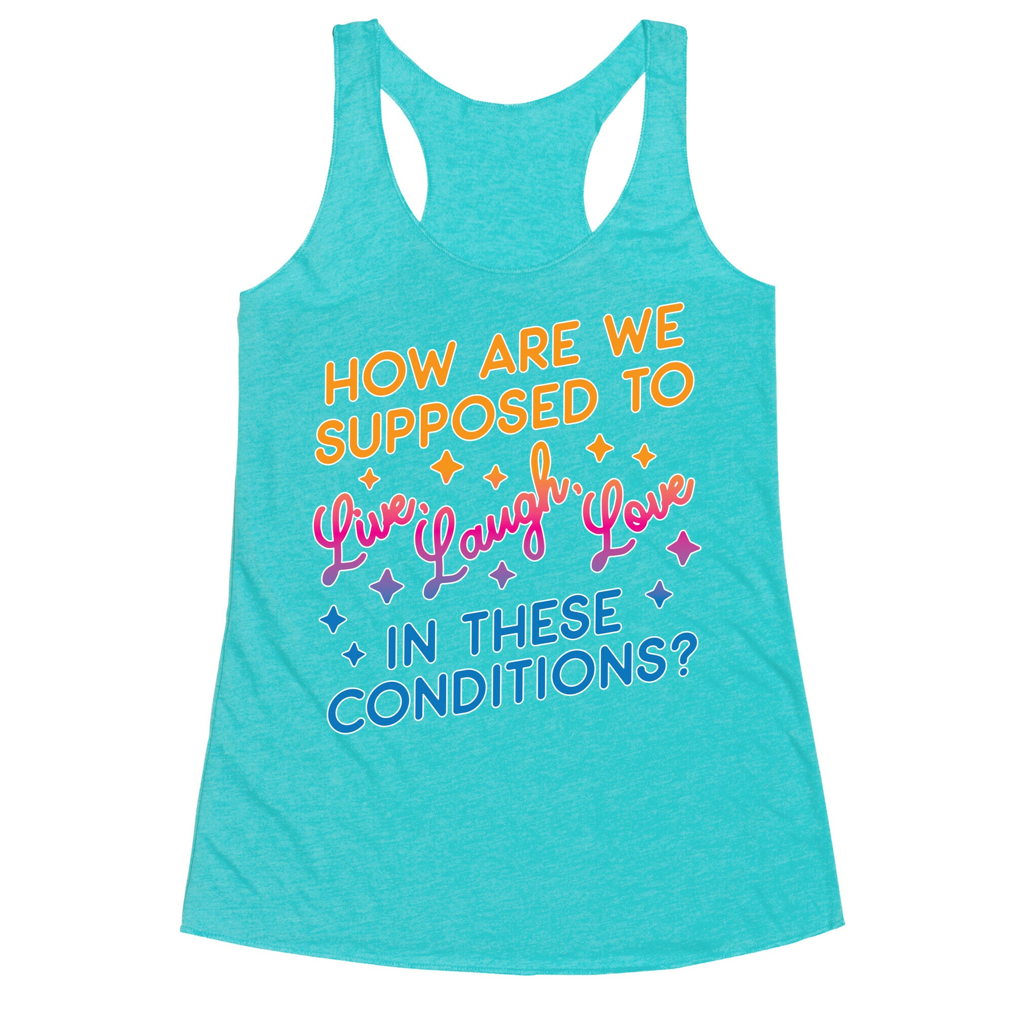 How Are We Supposed To Live, Laugh, Love In These Conditions? Racerback Tank