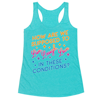 How Are We Supposed To Live, Laugh, Love In These Conditions? Racerback Tank