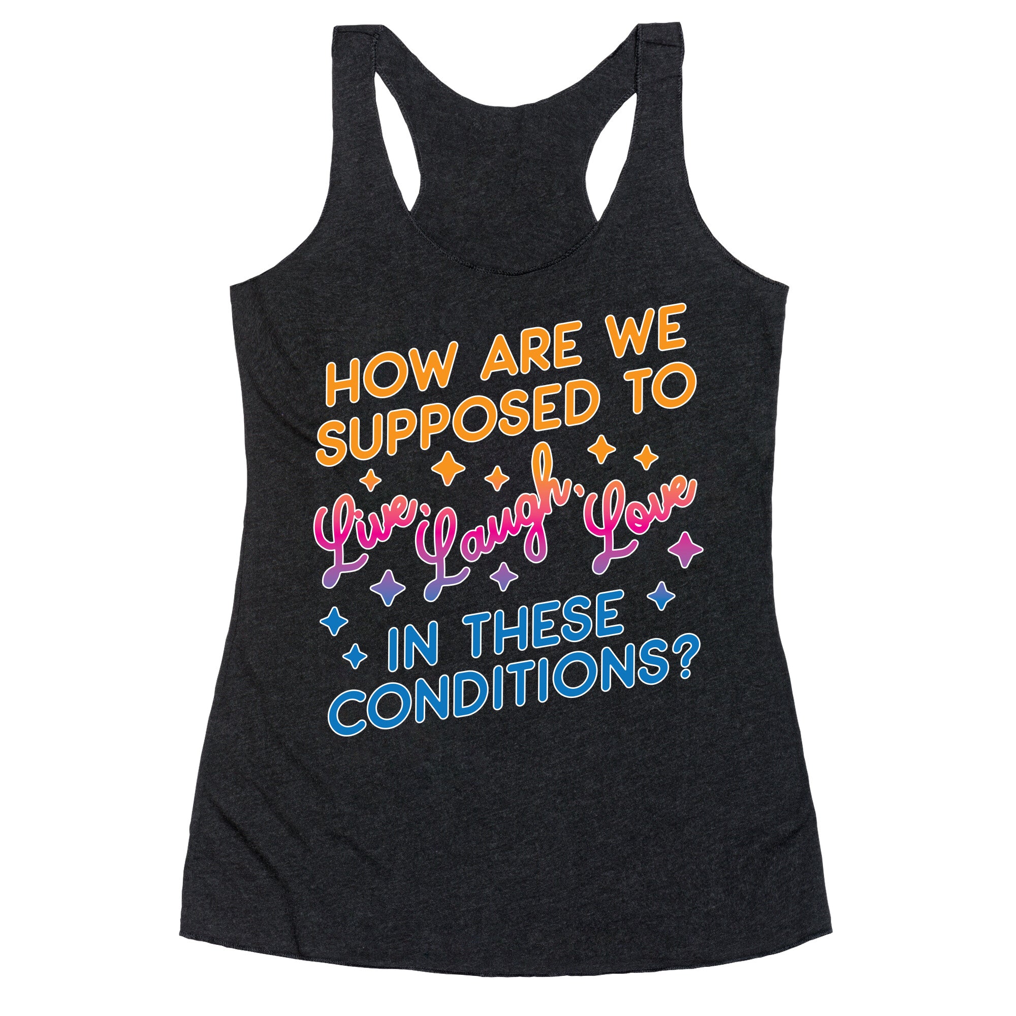 How Are We Supposed To Live, Laugh, Love In These Conditions? Racerback Tank