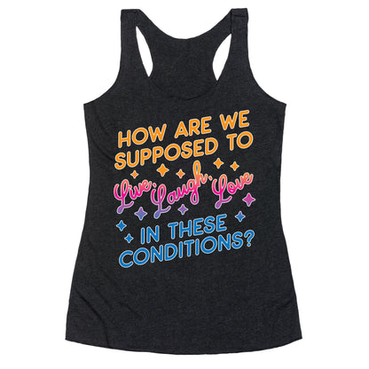 How Are We Supposed To Live, Laugh, Love In These Conditions? Racerback Tank