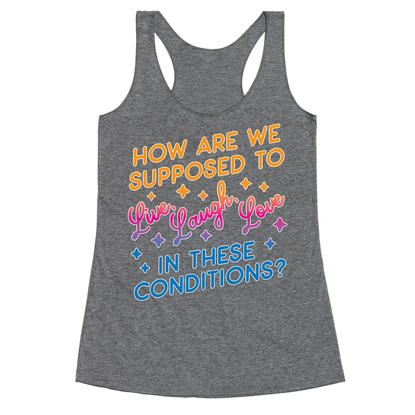 How Are We Supposed To Live, Laugh, Love In These Conditions? Racerback Tank