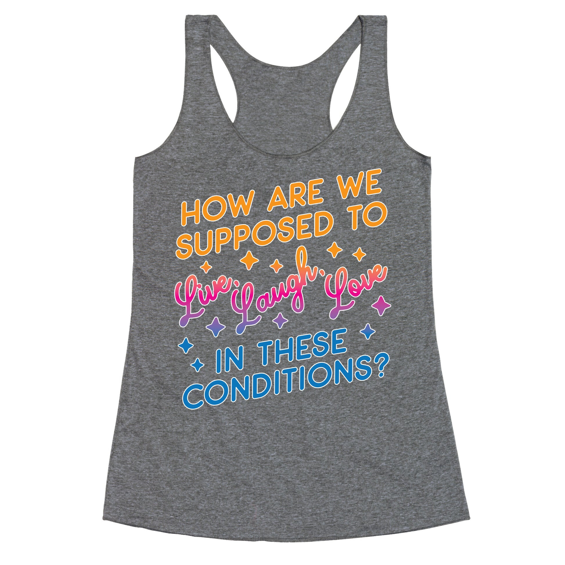 How Are We Supposed To Live, Laugh, Love In These Conditions? Racerback Tank