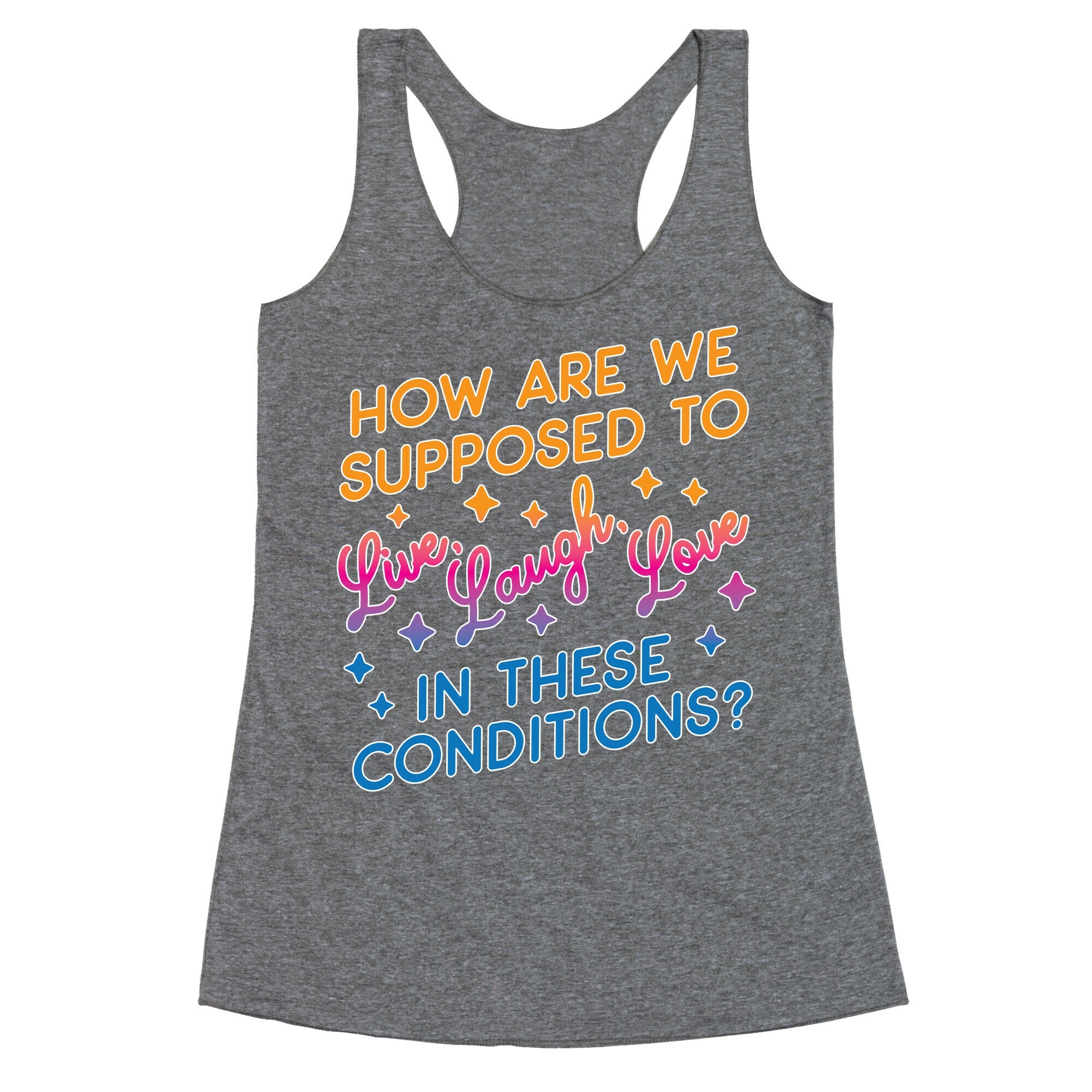 How Are We Supposed To Live, Laugh, Love In These Conditions? Racerback Tank