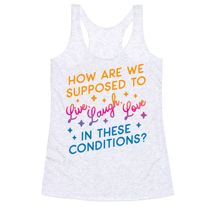 How Are We Supposed To Live, Laugh, Love In These Conditions? Racerback Tank