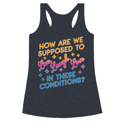 How Are We Supposed To Live, Laugh, Love In These Conditions? Racerback Tank