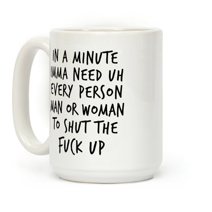 IN A MINUTE IMMA NEED uh EVERY PERSON MAN OR WOMAN TO SHUT THE  FUCK UP Coffee Mug