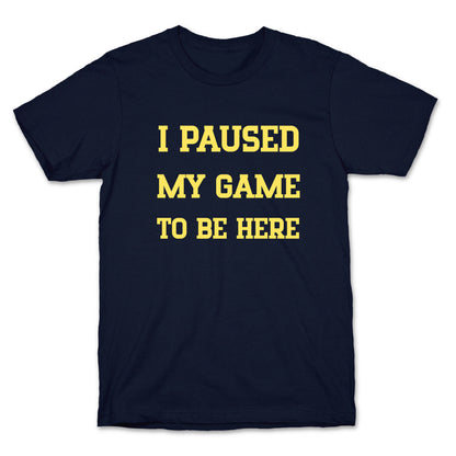 I Paused My Game To Be Here. T-Shirt