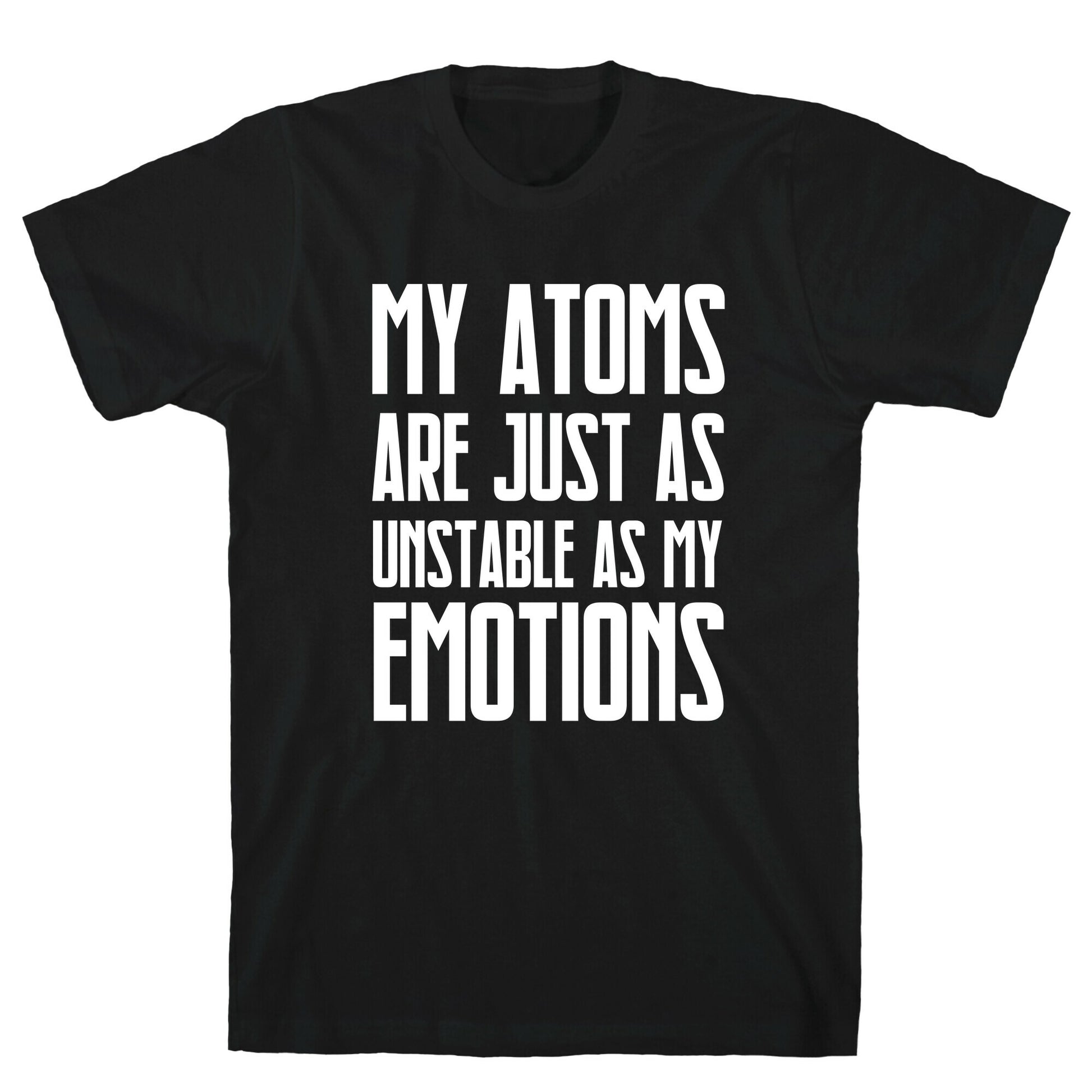 My Atoms Are Just As Unstable As My Emotions. T-Shirt