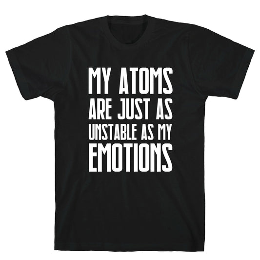 My Atoms Are Just As Unstable As My Emotions. T-Shirt