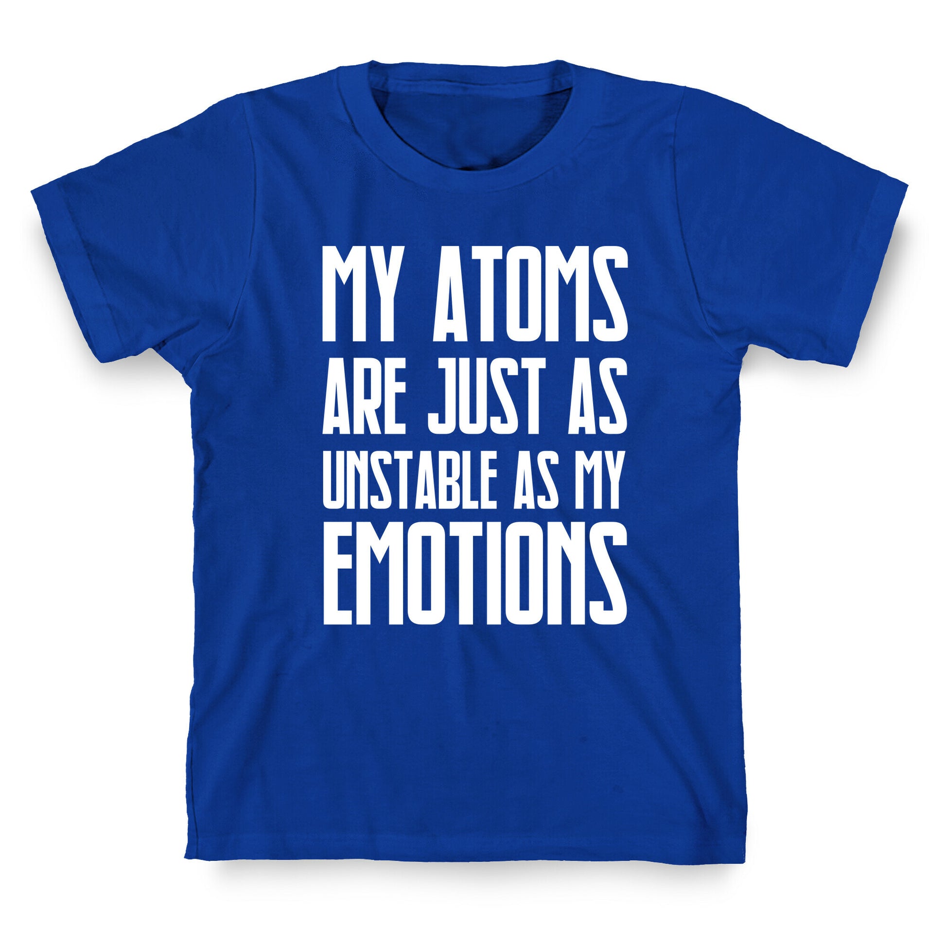 My Atoms Are Just As Unstable As My Emotions. T-Shirt