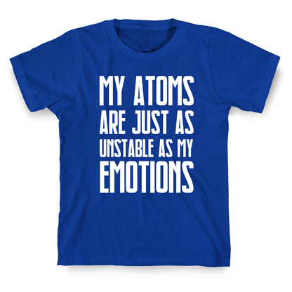My Atoms Are Just As Unstable As My Emotions. T-Shirt