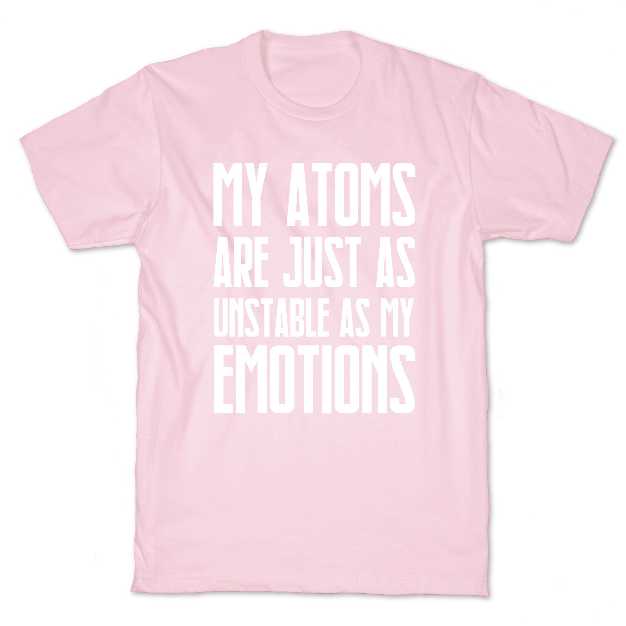 My Atoms Are Just As Unstable As My Emotions. T-Shirt