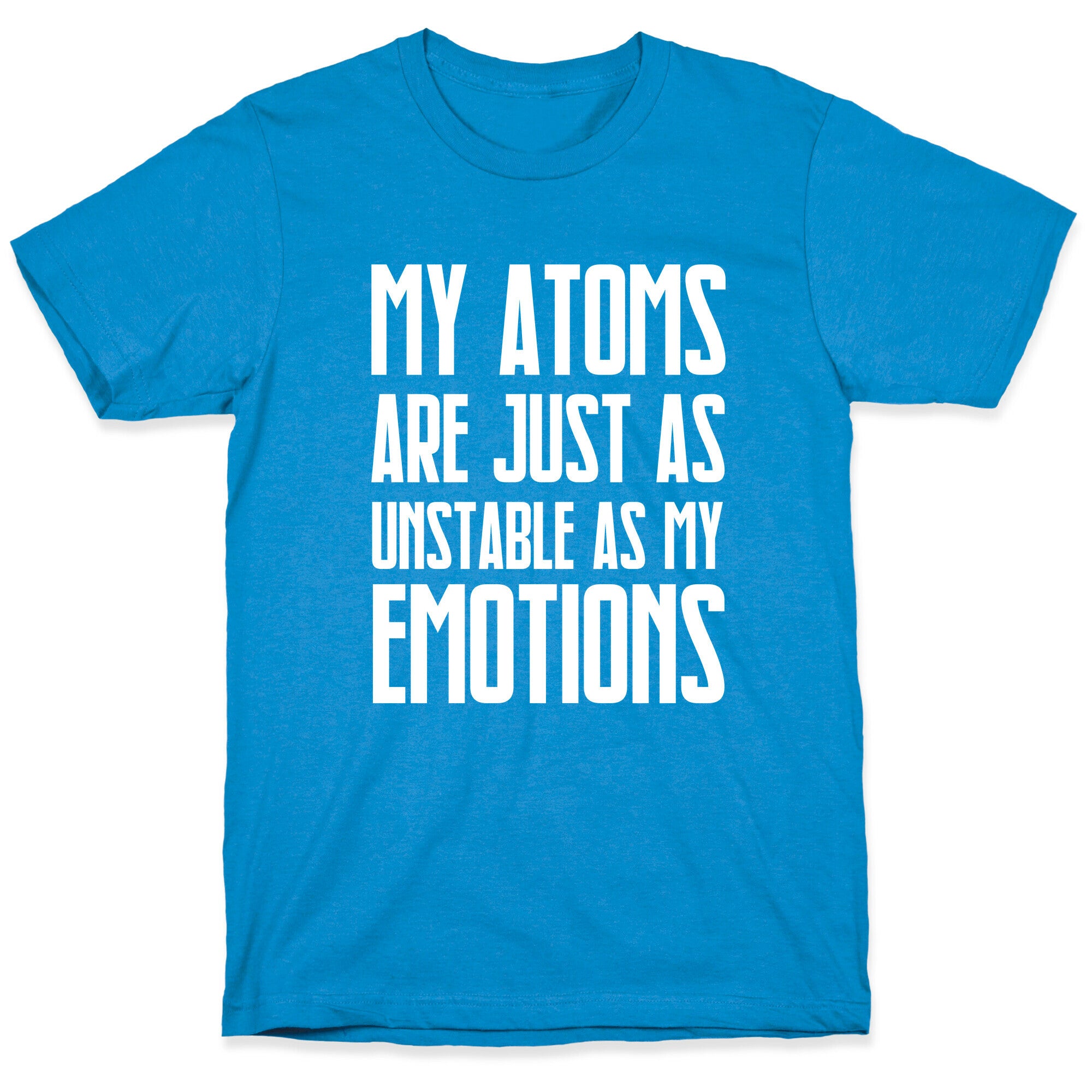 My Atoms Are Just As Unstable As My Emotions. T-Shirt